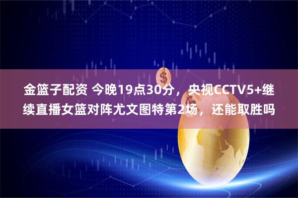 金篮子配资 今晚19点30分，央视CCTV5+继续直播女篮对阵尤文图特第2场，还能取胜吗