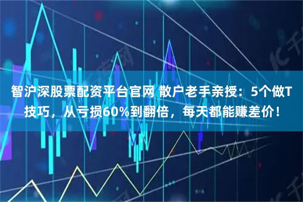 智沪深股票配资平台官网 散户老手亲授：5个做T技巧，从亏损60%到翻倍，每天都能赚差价！