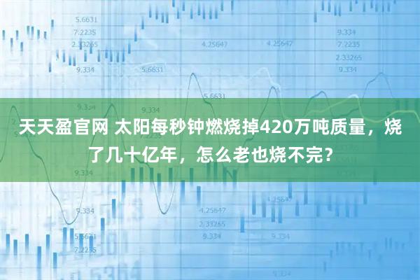 天天盈官网 太阳每秒钟燃烧掉420万吨质量，烧了几十亿年，怎么老也烧不完？