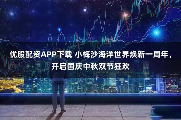 优股配资APP下载 小梅沙海洋世界焕新一周年，开启国庆中秋双节狂欢