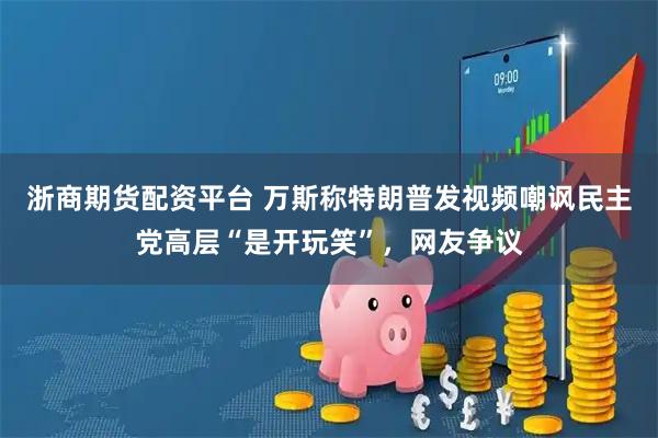 浙商期货配资平台 万斯称特朗普发视频嘲讽民主党高层“是开玩笑”，网友争议