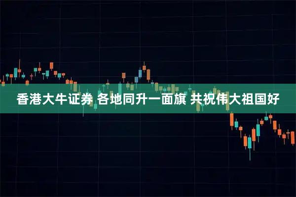 香港大牛证券 各地同升一面旗 共祝伟大祖国好