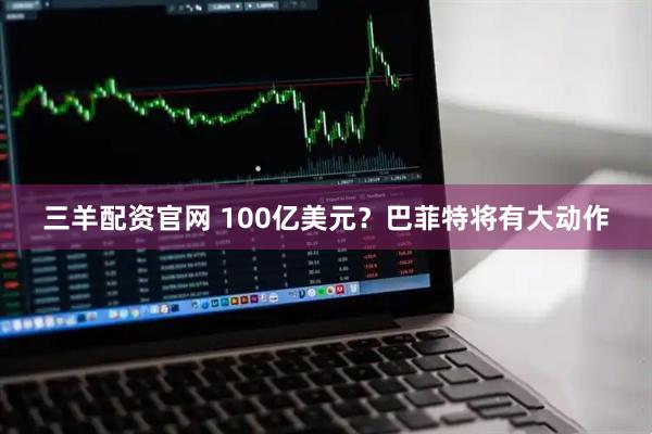 三羊配资官网 100亿美元？巴菲特将有大动作