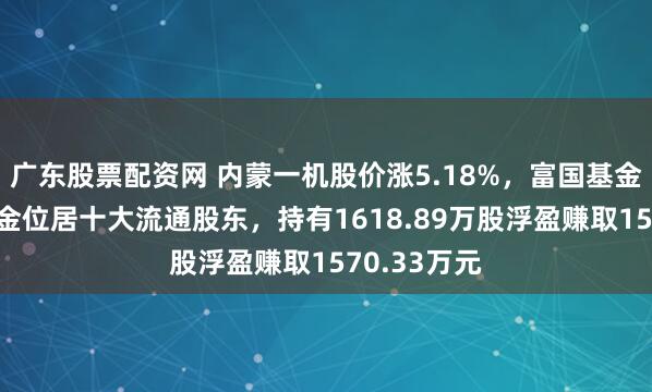 广东股票配资网 内蒙一机股价涨5.18%，富国基金旗下1只基金位居十大流通股东，持有1618.89万股浮盈赚取1570.33万元