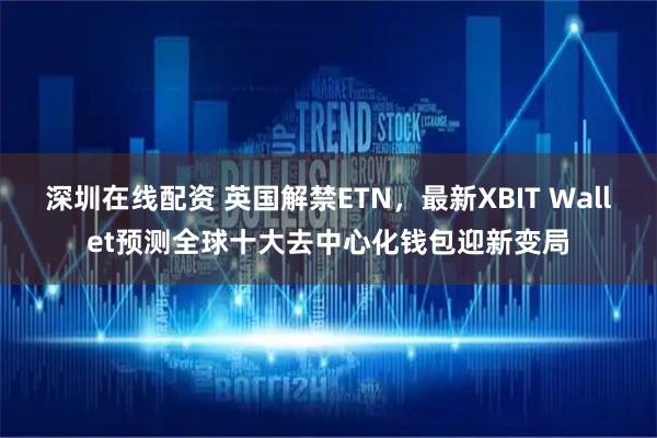 深圳在线配资 英国解禁ETN，最新XBIT Wallet预测全球十大去中心化钱包迎新变局
