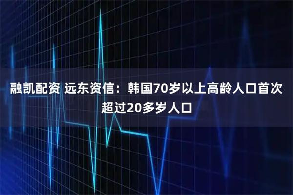 融凯配资 远东资信：韩国70岁以上高龄人口首次超过20多岁人口