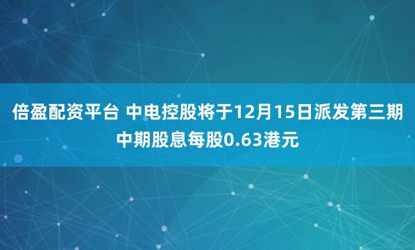 倍盈配资平台 中电控股将于12月15日派发第三期中期股息每股0.63港元