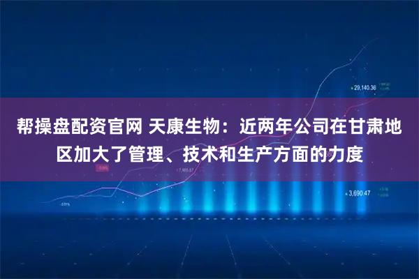 帮操盘配资官网 天康生物：近两年公司在甘肃地区加大了管理、技术和生产方面的力度