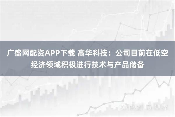 广盛网配资APP下载 高华科技：公司目前在低空经济领域积极进行技术与产品储备