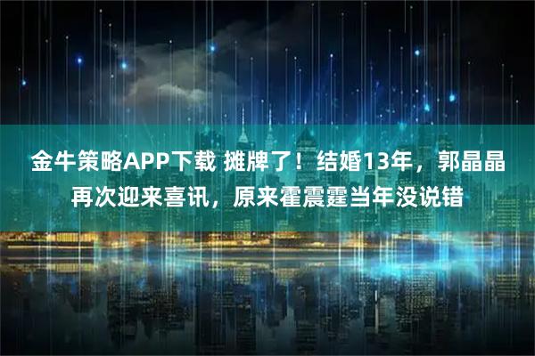 金牛策略APP下载 摊牌了！结婚13年，郭晶晶再次迎来喜讯，原来霍震霆当年没说错