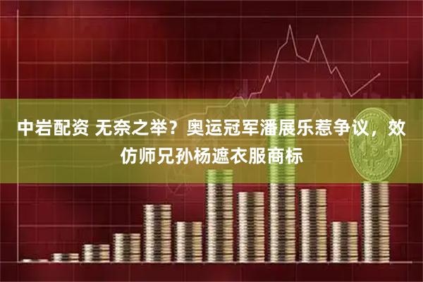 中岩配资 无奈之举？奥运冠军潘展乐惹争议，效仿师兄孙杨遮衣服商标