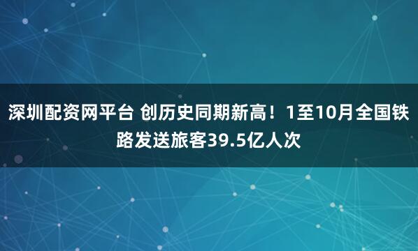 深圳配资网平台 创历史同期新高!1至10月全国铁路发送旅客39.5亿人次