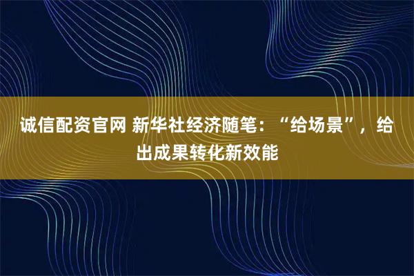 诚信配资官网 新华社经济随笔:“给场景”,给出成果转化新效能