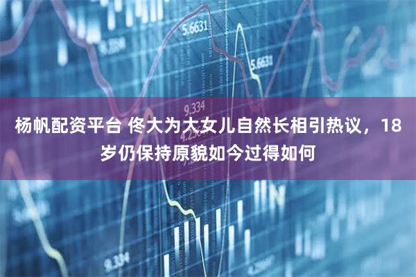 杨帆配资平台 佟大为大女儿自然长相引热议，18岁仍保持原貌如今过得如何