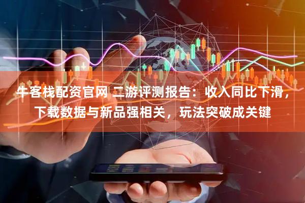 牛客栈配资官网 二游评测报告：收入同比下滑，下载数据与新品强相关，玩法突破成关键