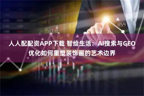 人人配配资APP下载 智绘生活：AI搜索与GEO优化如何重塑装饰画的艺术边界