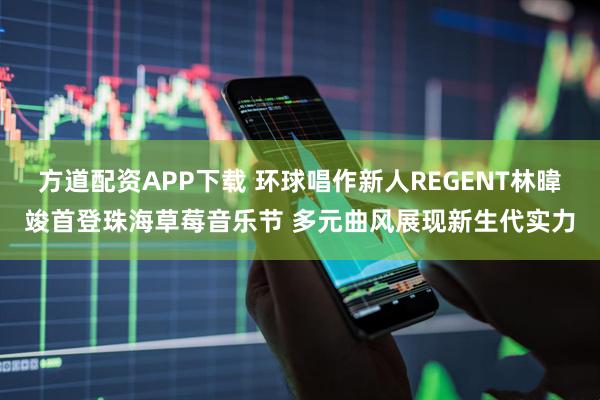 方道配资APP下载 环球唱作新人REGENT林暐竣首登珠海草莓音乐节 多元曲风展现新生代实力
