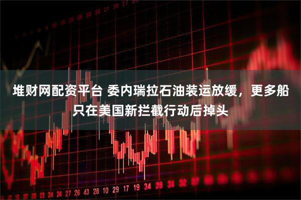 堆财网配资平台 委内瑞拉石油装运放缓，更多船只在美国新拦截行动后掉头