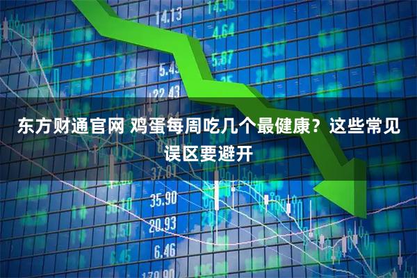 东方财通官网 鸡蛋每周吃几个最健康？这些常见误区要避开