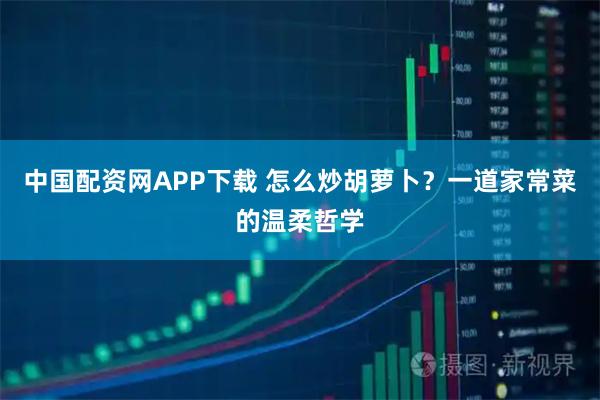 中国配资网APP下载 怎么炒胡萝卜？一道家常菜的温柔哲学