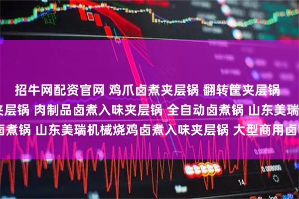 招牛网配资官网 鸡爪卤煮夹层锅 翻转筐夹层锅 卤肉用夹层锅 不锈钢夹层锅 肉制品卤煮入味夹层锅 全自动卤煮锅 山东美瑞机械烧鸡卤煮入味夹层锅 大型商用卤味加工煮锅