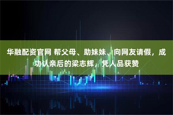 华融配资官网 帮父母、助妹妹、向网友请假，成功认亲后的梁志辉，凭人品获赞