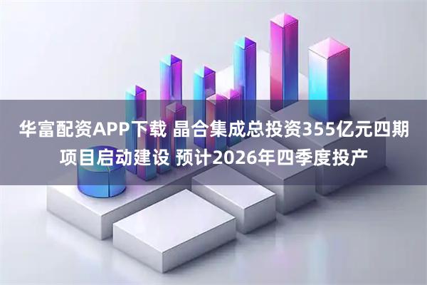 华富配资APP下载 晶合集成总投资355亿元四期项目启动建设 预计2026年四季度投产