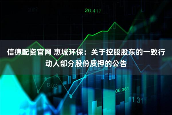 信德配资官网 惠城环保：关于控股股东的一致行动人部分股份质押的公告