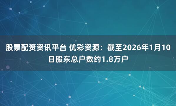 股票配资资讯平台 优彩资源：截至2026年1月10日股东总户数约1.8万户