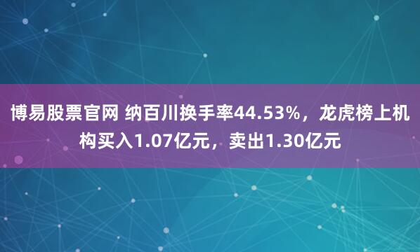 博易股票官网 纳百川换手率44.53%，龙虎榜上机构买入1.07亿元，卖出1.30亿元