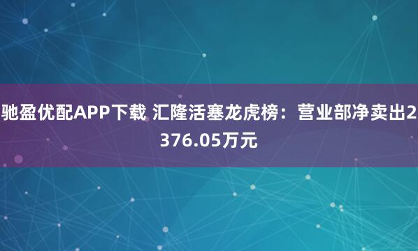 驰盈优配APP下载 汇隆活塞龙虎榜：营业部净卖出2376.05万元
