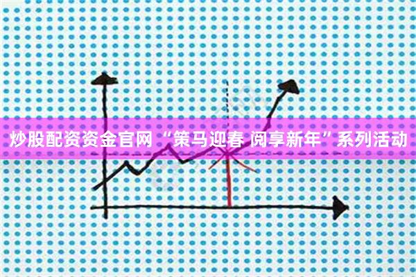 炒股配资资金官网 “策马迎春 阅享新年”系列活动