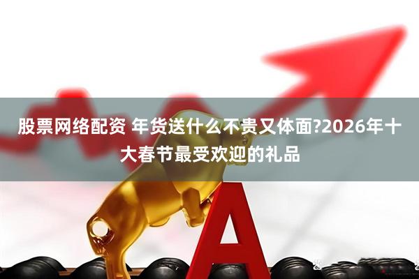 股票网络配资 年货送什么不贵又体面?2026年十大春节最受欢迎的礼品