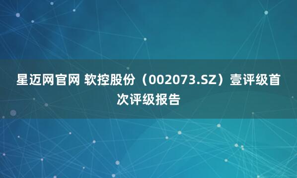 星迈网官网 软控股份（002073.SZ）壹评级首次评级报告