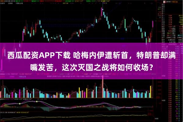 西瓜配资APP下载 哈梅内伊遭斩首，特朗普却满嘴发苦，这次灭国之战将如何收场？