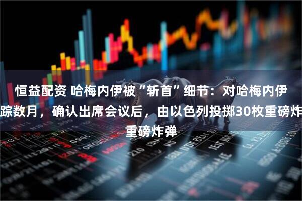 恒益配资 哈梅内伊被“斩首”细节：对哈梅内伊跟踪数月，确认出席会议后，由以色列投掷30枚重磅炸弹
