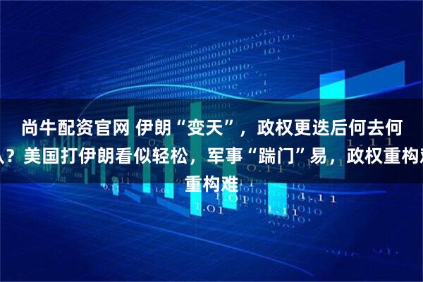 尚牛配资官网 伊朗“变天”，政权更迭后何去何从？美国打伊朗看似轻松，军事“踹门”易，政权重构难