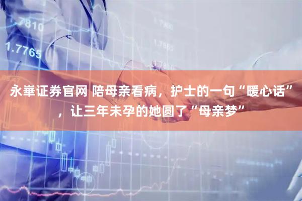 永崋证券官网 陪母亲看病，护士的一句“暖心话”，让三年未孕的她圆了“母亲梦”