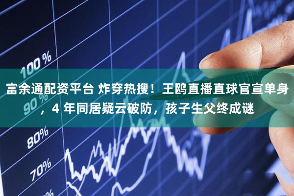 富余通配资平台 炸穿热搜！王鸥直播直球官宣单身，4 年同居疑云破防，孩子生父终成谜