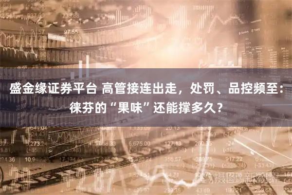 盛金缘证券平台 高管接连出走，处罚、品控频至：徕芬的“果味”还能撑多久？