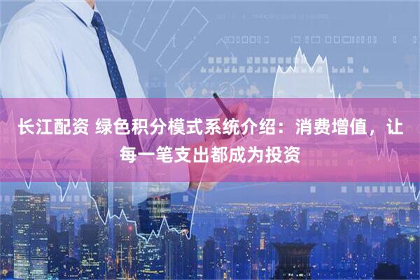长江配资 绿色积分模式系统介绍:消费增值,让每一笔支出都成为投资