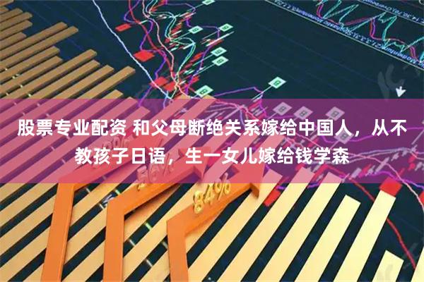 股票专业配资 和父母断绝关系嫁给中国人，从不教孩子日语，生一女儿嫁给钱学森