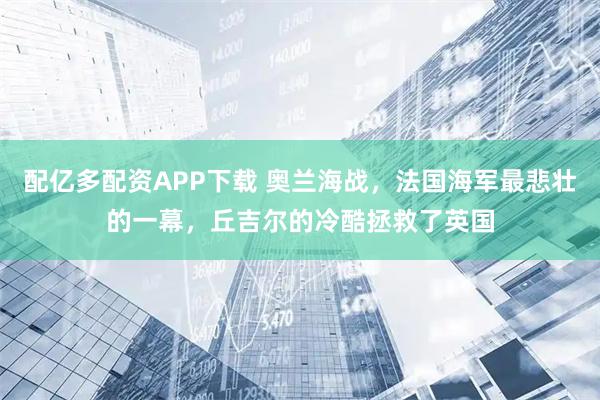 配亿多配资APP下载 奥兰海战，法国海军最悲壮的一幕，丘吉尔的冷酷拯救了英国