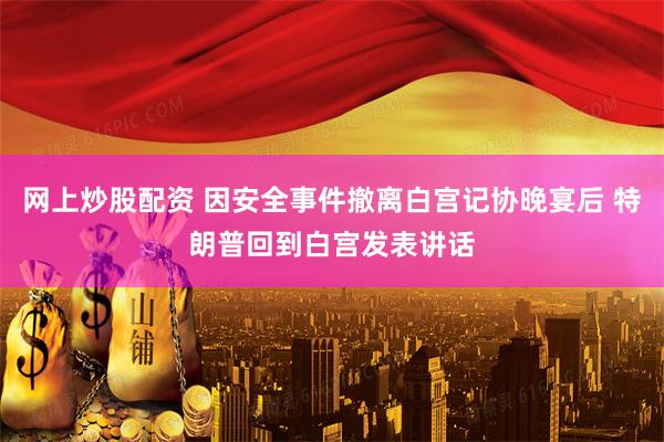 网上炒股配资 因安全事件撤离白宫记协晚宴后 特朗普回到白宫发表讲话
