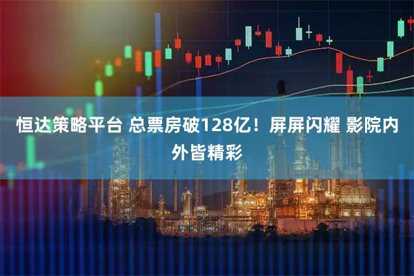 恒达策略平台 总票房破128亿！屏屏闪耀 影院内外皆精彩