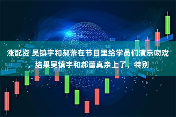 涨配资 吴镇宇和郝蕾在节目里给学员们演示吻戏，结果吴镇宇和郝蕾真亲上了，特别