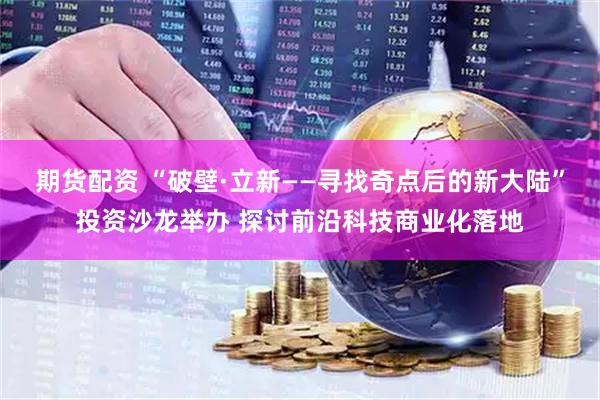 期货配资 “破壁·立新——寻找奇点后的新大陆”投资沙龙举办 探讨前沿科技商业化落地