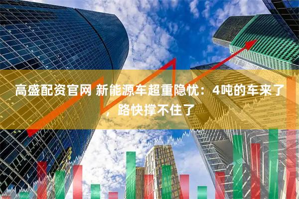高盛配资官网 新能源车超重隐忧：4吨的车来了，路快撑不住了
