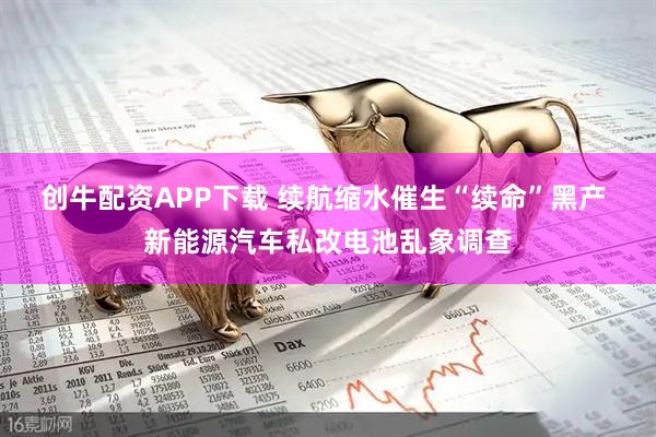 创牛配资APP下载 续航缩水催生“续命”黑产 新能源汽车私改电池乱象调查