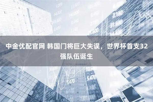 中金优配官网 韩国门将巨大失误，世界杯首支32强队伍诞生